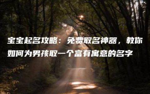 宝宝起名攻略：免费取名神器，教你如何为男孩取一个富有寓意的名字