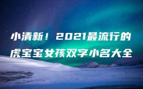 小清新！2021最流行的虎宝宝女孩双字小名大全