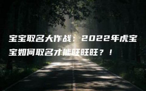 宝宝取名大作战：2022年虎宝宝如何取名才能旺旺旺？！