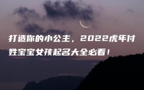 打造你的小公主，2022虎年付姓宝宝女孩起名大全必看！