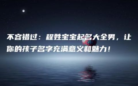 不容错过：程姓宝宝起名大全男，让你的孩子名字充满意义和魅力！