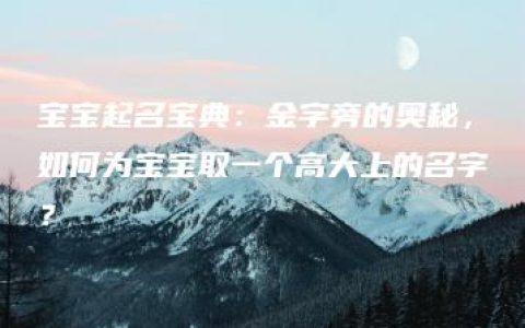 宝宝起名宝典：金字旁的奥秘，如何为宝宝取一个高大上的名字？