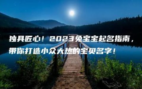 独具匠心！2023兔宝宝起名指南，带你打造小众大热的宝贝名字！