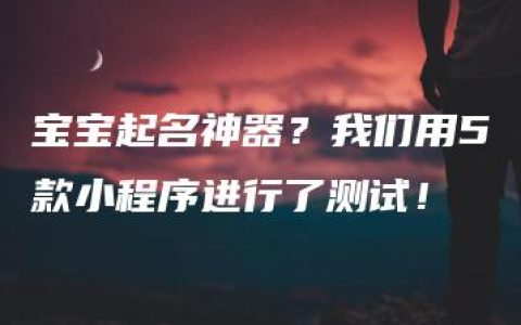 宝宝起名神器？我们用5款小程序进行了测试！