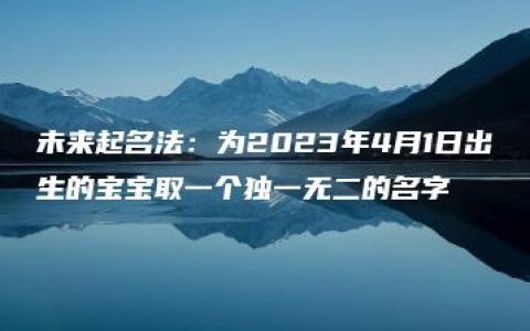 未来起名法：为2023年4月1日出生的宝宝取一个独一无二的名字