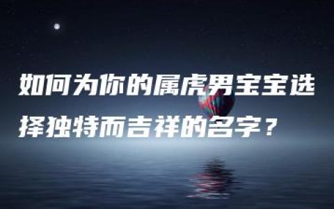 如何为你的属虎男宝宝选择独特而吉祥的名字？