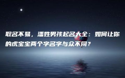 取名不易，潘姓男孩起名大全：如何让你的虎宝宝两个字名字与众不同？