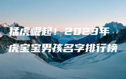 猛虎崛起！2023年虎宝宝男孩名字排行榜