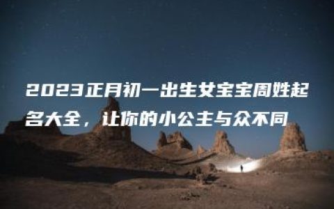 2023正月初一出生女宝宝周姓起名大全，让你的小公主与众不同