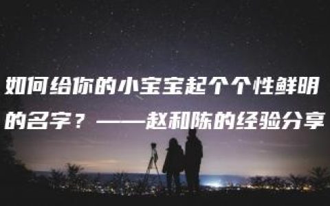 如何给你的小宝宝起个个性鲜明的名字？——赵和陈的经验分享