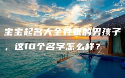 宝宝起名大全姓张的男孩子，这10个名字怎么样？