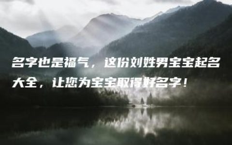 名字也是福气，这份刘姓男宝宝起名大全，让您为宝宝取得好名字！