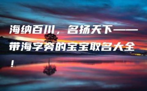 海纳百川，名扬天下——带海字旁的宝宝取名大全！