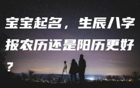 宝宝起名，生辰八字报农历还是阳历更好？