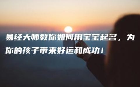 易经大师教你如何用宝宝起名，为你的孩子带来好运和成功！