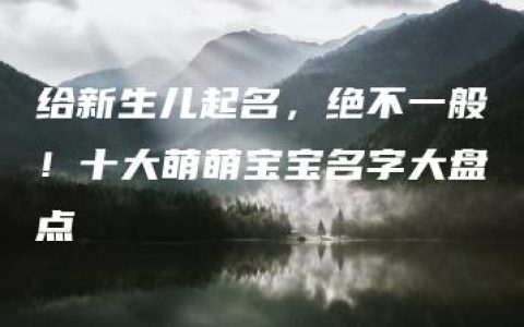 给新生儿起名，绝不一般！十大萌萌宝宝名字大盘点