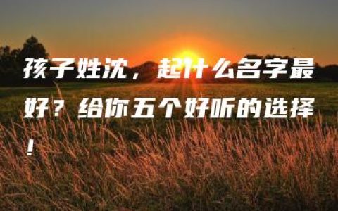 孩子姓沈，起什么名字最好？给你五个好听的选择！