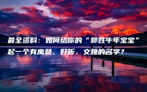 最全资料：如何给你的“郭姓牛年宝宝”起一个有寓意、好听、文雅的名字？