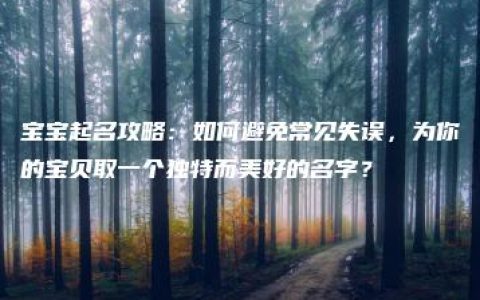 宝宝起名攻略：如何避免常见失误，为你的宝贝取一个独特而美好的名字？