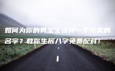 如何为你的男宝宝选择一个完美的名字？教你生辰八字免费配对！