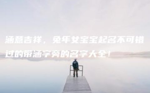 涵意吉祥，兔年女宝宝起名不可错过的带涵字旁的名字大全！