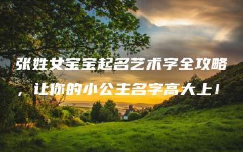 张姓女宝宝起名艺术字全攻略，让你的小公主名字高大上！