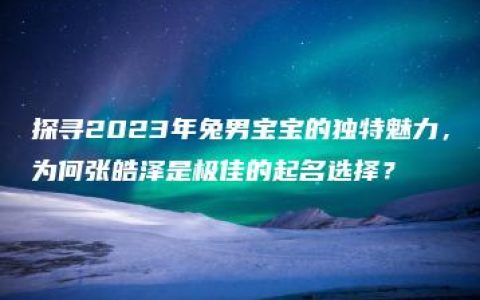 探寻2023年兔男宝宝的独特魅力，为何张皓泽是极佳的起名选择？