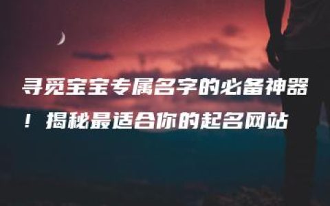 寻觅宝宝专属名字的必备神器！揭秘最适合你的起名网站