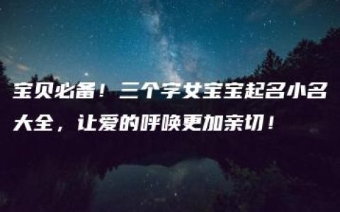 宝贝必备！三个字女宝宝起名小名大全，让爱的呼唤更加亲切！