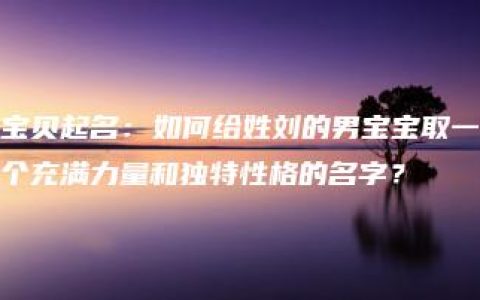 宝贝起名：如何给姓刘的男宝宝取一个充满力量和独特性格的名字？