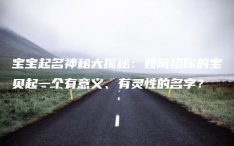 宝宝起名神秘大揭秘：如何给你的宝贝起一个有意义、有灵性的名字？