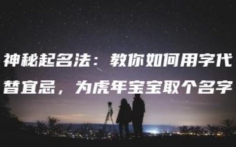 神秘起名法：教你如何用字代替宜忌，为虎年宝宝取个名字