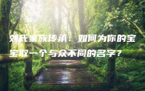 刘氏家族传承：如何为你的宝宝取一个与众不同的名字？