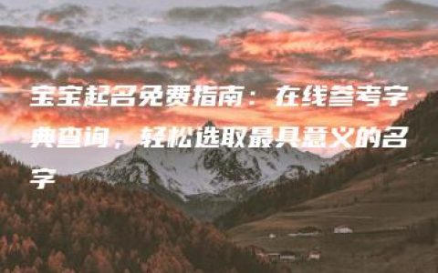 宝宝起名免费指南：在线参考字典查询，轻松选取最具意义的名字