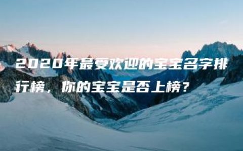 2020年最受欢迎的宝宝名字排行榜，你的宝宝是否上榜？