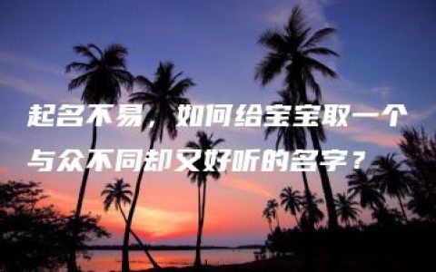 起名不易，如何给宝宝取一个与众不同却又好听的名字？