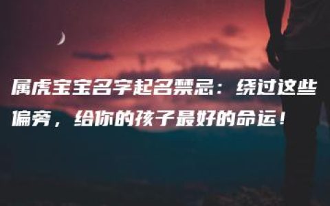 属虎宝宝名字起名禁忌：绕过这些偏旁，给你的孩子最好的命运！