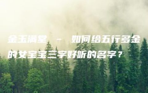 金玉满堂 – 如何给五行多金的女宝宝三字好听的名字？