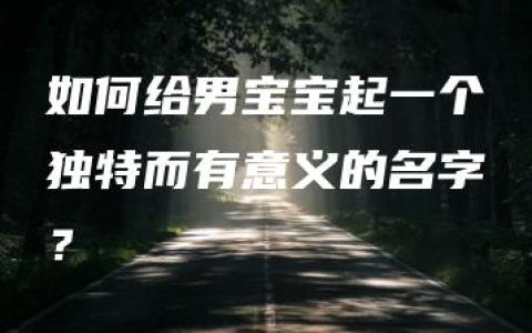 如何给男宝宝起一个独特而有意义的名字？