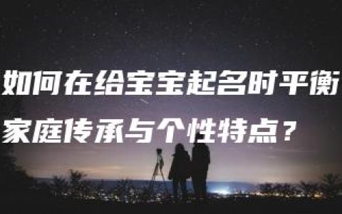 如何在给宝宝起名时平衡家庭传承与个性特点？