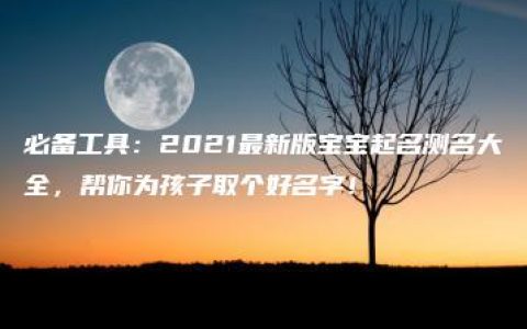 必备工具：2021最新版宝宝起名测名大全，帮你为孩子取个好名字！