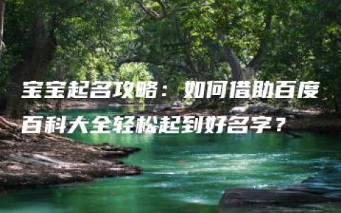 宝宝起名攻略：如何借助百度百科大全轻松起到好名字？