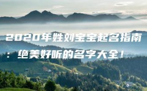 2020年姓刘宝宝起名指南：绝美好听的名字大全！