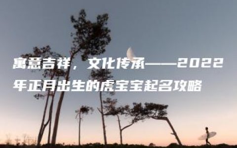 寓意吉祥，文化传承——2022年正月出生的虎宝宝起名攻略