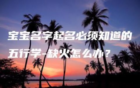 宝宝名字起名必须知道的五行学-缺火怎么办？