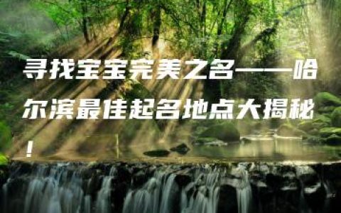 寻找宝宝完美之名——哈尔滨最佳起名地点大揭秘！