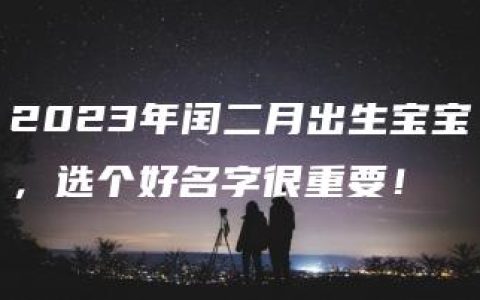 2023年闰二月出生宝宝，选个好名字很重要！