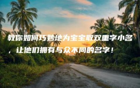 教你如何巧妙地为宝宝取双重字小名，让他们拥有与众不同的名字！