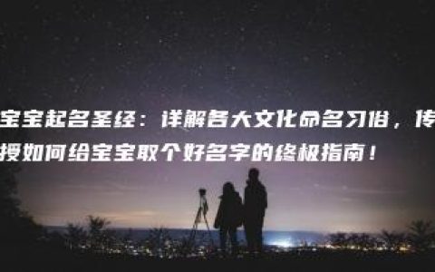 宝宝起名圣经：详解各大文化命名习俗，传授如何给宝宝取个好名字的终极指南！