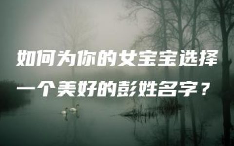 如何为你的女宝宝选择一个美好的彭姓名字？